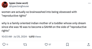 The original tweet is `women are actually so brainwashed into being obsessed with "reproductive rights" why is a family oriented indian mother of a toddler whose only dream since she was 16 was to become a SAHM on the side of "reproductive rights"`
